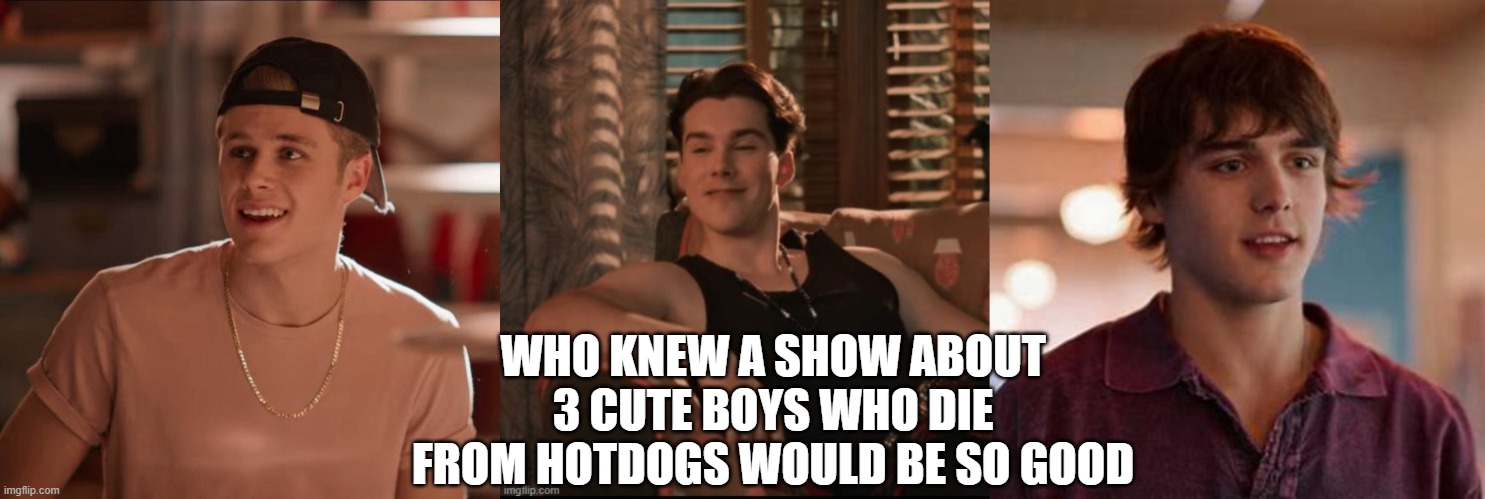 WHO KNEW A SHOW ABOUT 3 CUTE BOYS WHO DIE FROM HOTDOGS WOULD BE SO GOOD | made w/ Imgflip meme maker