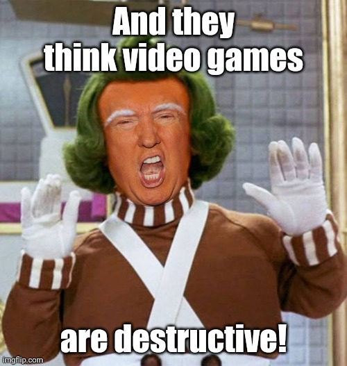 Trump Oompa Loompa | And they think video games; are destructive! | image tagged in trump oompa loompa | made w/ Imgflip meme maker