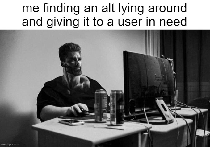 Gigachad On The Computer | me finding an alt lying around and giving it to a user in need | image tagged in gigachad on the computer | made w/ Imgflip meme maker