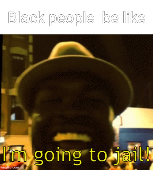 I'm going to jail! | Black people  be like | image tagged in i'm going to jail | made w/ Imgflip meme maker