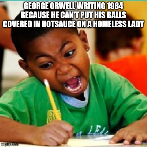 Angry kid writing | GEORGE ORWELL WRITING 1984 BECAUSE HE CAN'T PUT HIS BALLS COVERED IN HOTSAUCE ON A HOMELESS LADY | image tagged in angry kid writing | made w/ Imgflip meme maker