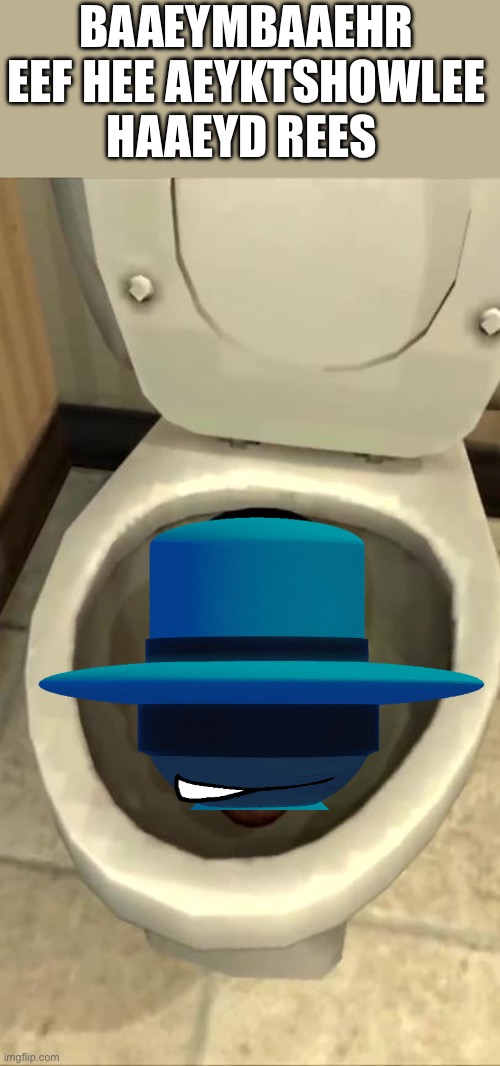 Skibidi toilet | BAAEYMBAAEHR EEF HEE AEYKTSHOWLEE HAAEYD REES | image tagged in skibidi toilet | made w/ Imgflip meme maker