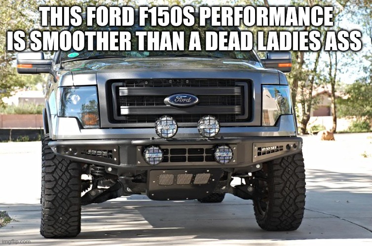 Ford F150 | THIS FORD F150S PERFORMANCE IS SMOOTHER THAN A DEAD LADIES ASS | image tagged in ford f150 | made w/ Imgflip meme maker