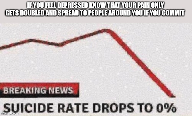 Suicide rates drop | IF YOU FEEL DEPRESSED KNOW THAT YOUR PAIN ONLY GETS DOUBLED AND SPREAD TO PEOPLE AROUND YOU IF YOU COMMIT | image tagged in suicide rates drop | made w/ Imgflip meme maker