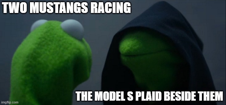 Model S always going to win. | TWO MUSTANGS RACING; THE MODEL S PLAID BESIDE THEM | image tagged in memes,evil kermit | made w/ Imgflip meme maker