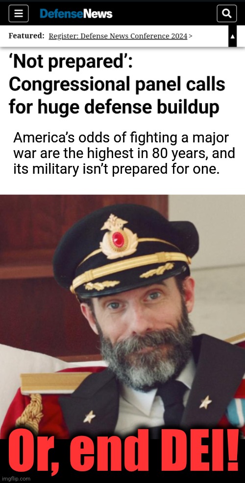 America’s odds of fighting a major
war are the highest in 80 years, and
its military isn’t prepared for one. Or, end DEI! | image tagged in captain obvious,military,joe biden,kamala harris,dei,diversity | made w/ Imgflip meme maker