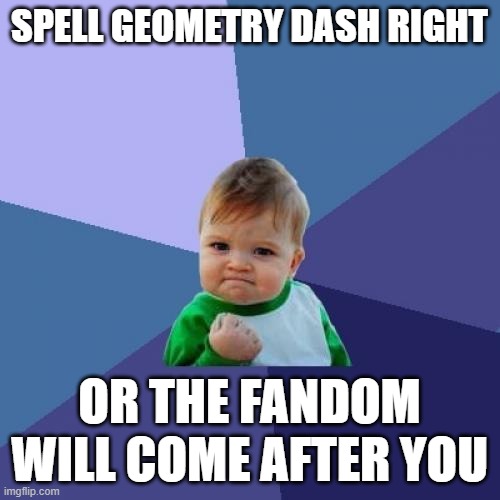 Success Kid Meme | SPELL GEOMETRY DASH RIGHT OR THE FANDOM WILL COME AFTER YOU | image tagged in memes,success kid | made w/ Imgflip meme maker