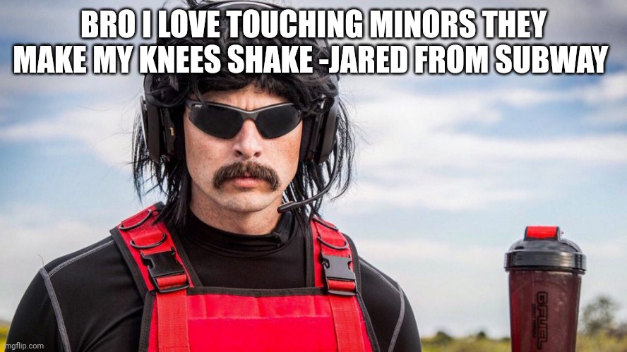 Dr Disrespect | BRO I LOVE TOUCHING MINORS THEY MAKE MY KNEES SHAKE -JARED FROM SUBWAY | image tagged in dr disrespect | made w/ Imgflip meme maker