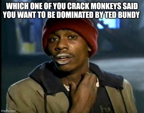 hey yall got some more of that cocaine?  | WHICH ONE OF YOU CRACK MONKEYS SAID YOU WANT TO BE DOMINATED BY TED BUNDY | image tagged in hey yall got some more of that cocaine | made w/ Imgflip meme maker