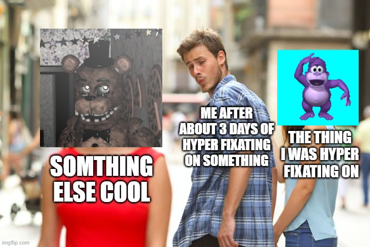 It's a constant cycle. | ME AFTER ABOUT 3 DAYS OF HYPER FIXATING ON SOMETHING; THE THING I WAS HYPER  FIXATING ON; SOMTHING ELSE COOL | image tagged in memes,distracted boyfriend | made w/ Imgflip meme maker