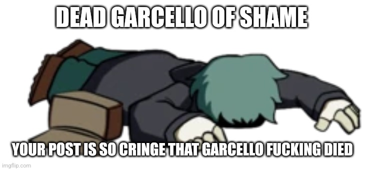 Dead Garcello | DEAD GARCELLO OF SHAME YOUR POST IS SO CRINGE THAT GARCELLO FUCKING DIED | image tagged in dead garcello | made w/ Imgflip meme maker