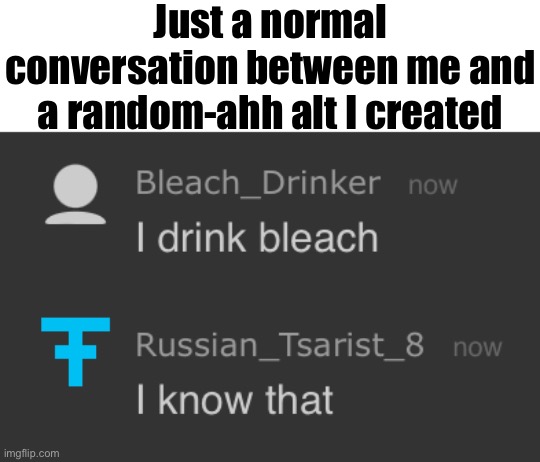 I drink bleach | Just a normal conversation between me and a random-ahh alt I created | image tagged in i drink bleach | made w/ Imgflip meme maker