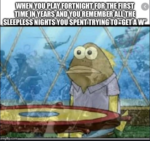 Fortnite | WHEN YOU PLAY FORTNIGHT FOR THE FIRST TIME IN YEARS AND YOU REMEMBER ALL THE SLEEPLESS NIGHTS YOU SPENT TRYING TO “GET A W” | image tagged in ptsd fish | made w/ Imgflip meme maker