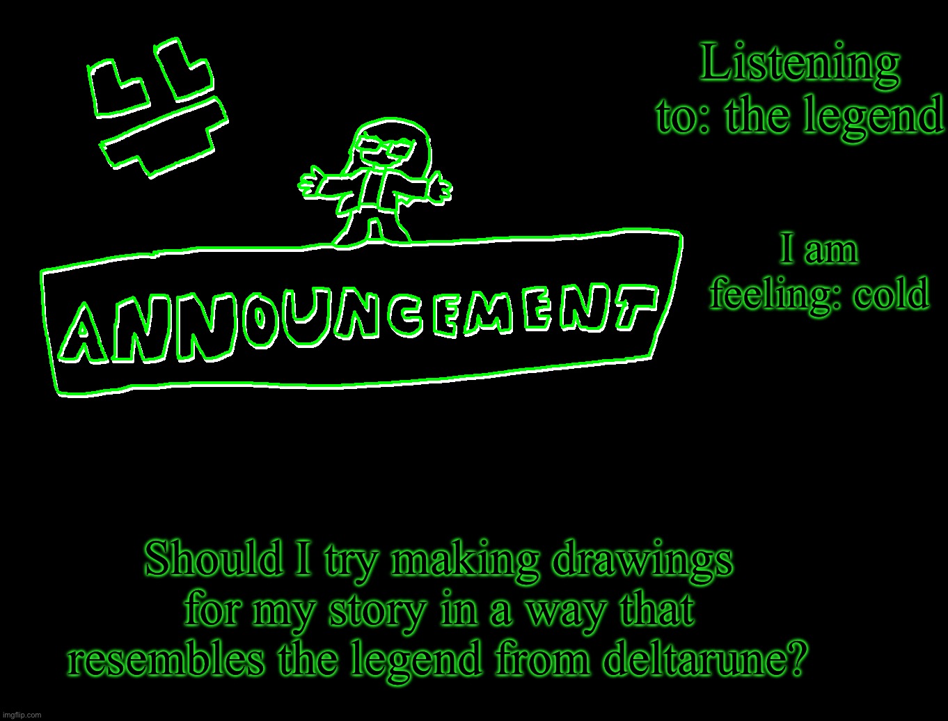 I think it could be really cool, it might take a while though | Listening to: the legend; I am feeling: cold; Should I try making drawings for my story in a way that resembles the legend from deltarune? | image tagged in fcfun s announcement template | made w/ Imgflip meme maker