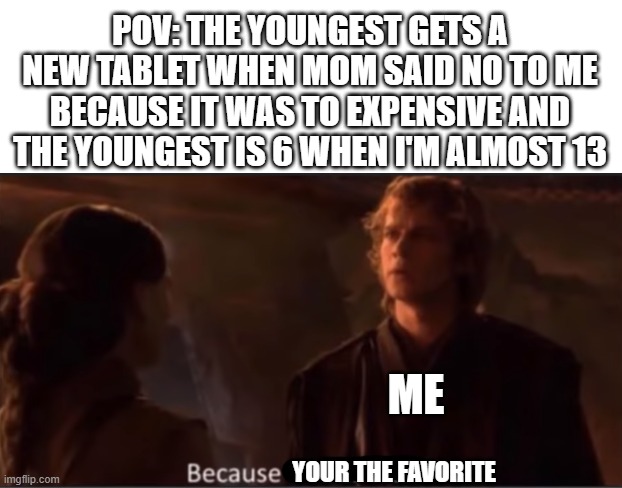 i hate it when this happens | POV: THE YOUNGEST GETS A NEW TABLET WHEN MOM SAID NO TO ME BECAUSE IT WAS TO EXPENSIVE AND THE YOUNGEST IS 6 WHEN I'M ALMOST 13; ME; YOUR THE FAVORITE | made w/ Imgflip meme maker