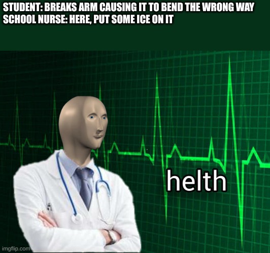 School nurses be like: | STUDENT: BREAKS ARM CAUSING IT TO BEND THE WRONG WAY

SCHOOL NURSE: HERE, PUT SOME ICE ON IT | image tagged in stonks helth | made w/ Imgflip meme maker