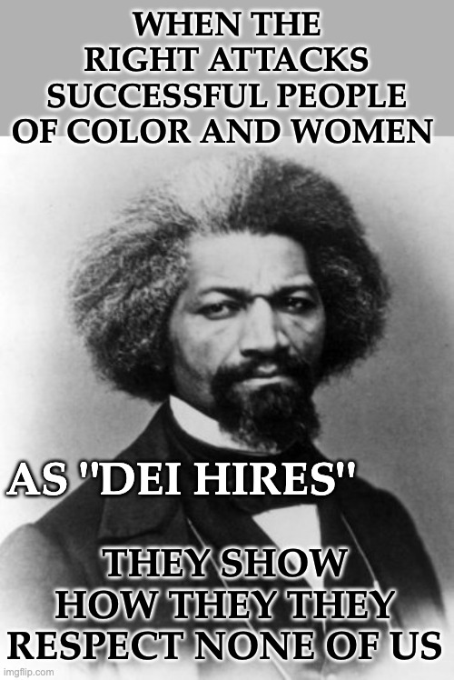 Power concedes nothing without a demand . . . and then it whines about it | WHEN THE RIGHT ATTACKS SUCCESSFUL PEOPLE OF COLOR AND WOMEN; AS "DEI HIRES"; THEY SHOW HOW THEY THEY RESPECT NONE OF US | image tagged in frederick douglass,women,people of color | made w/ Imgflip meme maker