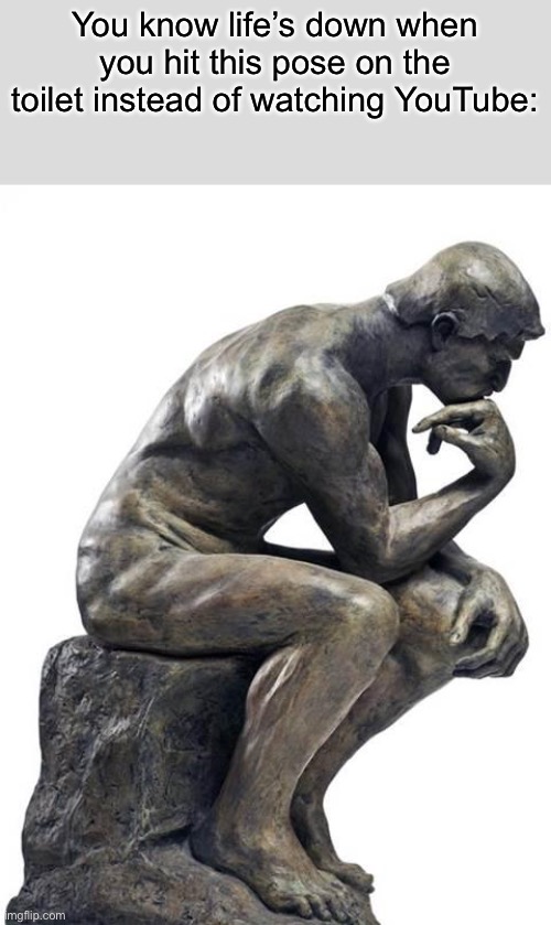 Thinking Man Statue | You know life’s down when you hit this pose on the toilet instead of watching YouTube: | image tagged in thinking man statue | made w/ Imgflip meme maker