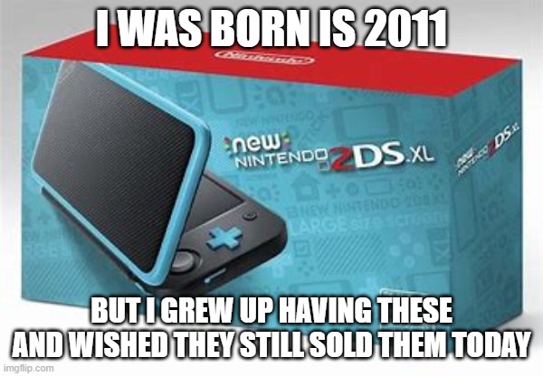 no one today will understand what it is like to beg their parents for this and not an iphone15 | I WAS BORN IS 2011; BUT I GREW UP HAVING THESE AND WISHED THEY STILL SOLD THEM TODAY | made w/ Imgflip meme maker