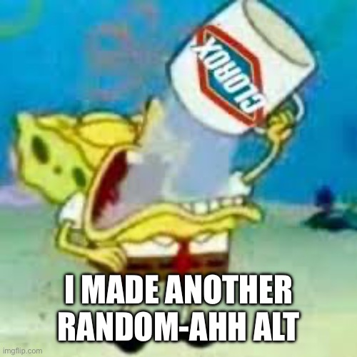 spongebob chugs bleach | I MADE ANOTHER RANDOM-AHH ALT | image tagged in spongebob chugs bleach | made w/ Imgflip meme maker