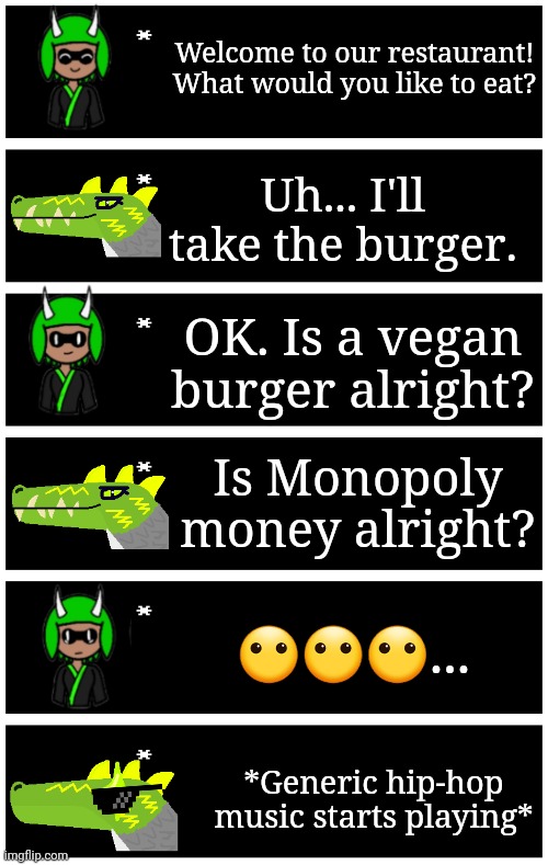 Inspired by a random Instagram reel | Welcome to our restaurant! What would you like to eat? Uh... I'll take the burger. OK. Is a vegan burger alright? Is Monopoly money alright? 😶😶😶... *Generic hip-hop music starts playing* | image tagged in 4 undertale textboxes | made w/ Imgflip meme maker