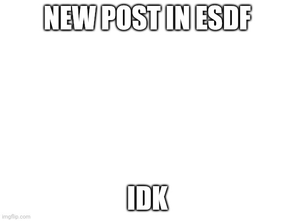 NEW POST IN ESDF; IDK | made w/ Imgflip meme maker