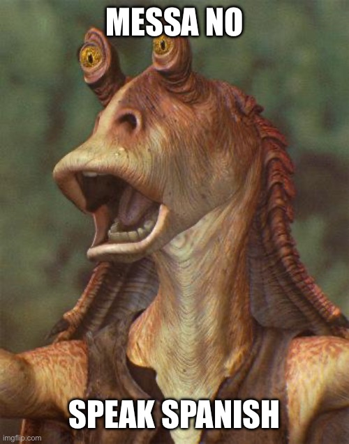 star wars jar jar binks | MESSA NO SPEAK SPANISH | image tagged in star wars jar jar binks | made w/ Imgflip meme maker