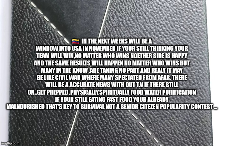 Venezuela election | 🇻🇪  IN THE NEXT WEEKS WILL BE A WINDOW INTO USA IN NOVEMBER IF YOUR STILL THINKING YOUR TEAM WILL WIN,NO MATTER WHO WINS NOETHER SIDE IS HAPPY AND THE SAME RESULTS WILL HAPPEN NO MATTER WHO WINS BUT MANY IN THE KNOW ,ARE TAKING NO PART AND REALY IT MAY BE LIKE CIVIL WAR WHERE MANY SPECTATED FROM AFAR. THERE WILL BE A ACCURATE NEWS WITH OUT T.V IF THERE STILL ON..GET PREPPED ,PHYSICALLY,SPIRITUALLY FOOD WATER PURIFICATION IF YOUR STILL EATING FAST FOOD YOUR ALREADY MALNOURISHED THAT'S KEY TO SURVIVAL NOT A SENIOR CITEZEN POPULARITY CONTEST ... | image tagged in learn,hopium,elephantandassesfoemasses,critical thinker,youlose,communistsuck | made w/ Imgflip meme maker