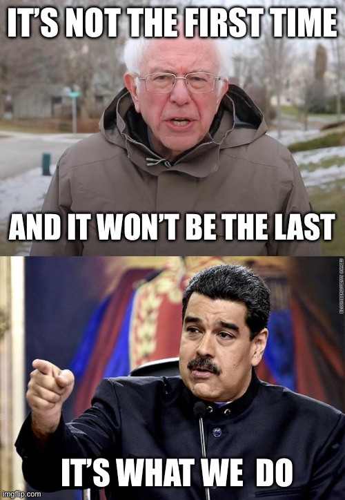 IT’S NOT THE FIRST TIME AND IT WON’T BE THE LAST IT’S WHAT WE  DO | image tagged in bernie sanders once again asking,maduro point | made w/ Imgflip meme maker