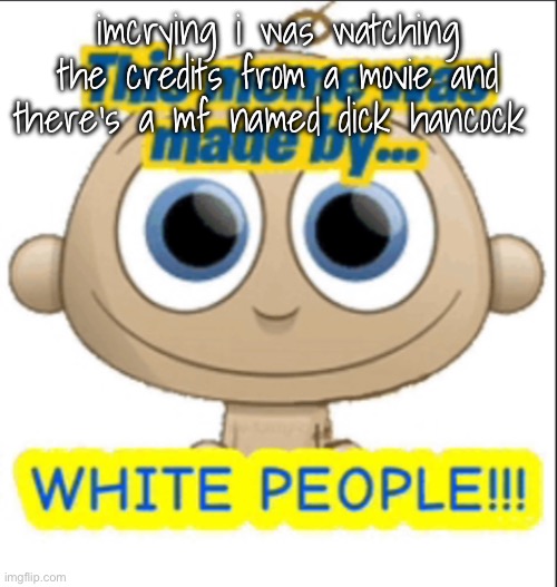 this meme was made by white people | imcrying i was watching the credits from a movie and there’s a mf named dick hancock | image tagged in this meme was made by white people | made w/ Imgflip meme maker