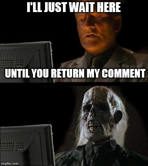 I'll Just Wait Here Meme | I'LL JUST WAIT HERE UNTIL YOU RETURN MY COMMENT | image tagged in memes,ill just wait here | made w/ Imgflip meme maker