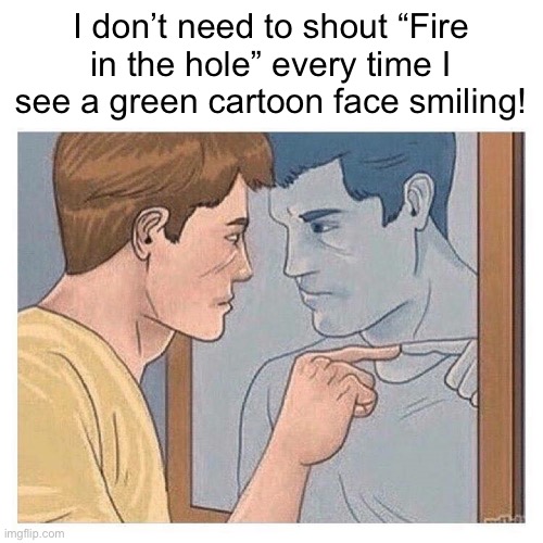 Ofc i do | I don’t need to shout “Fire in the hole” every time I see a green cartoon face smiling! | image tagged in mirror talk guy reflection | made w/ Imgflip meme maker