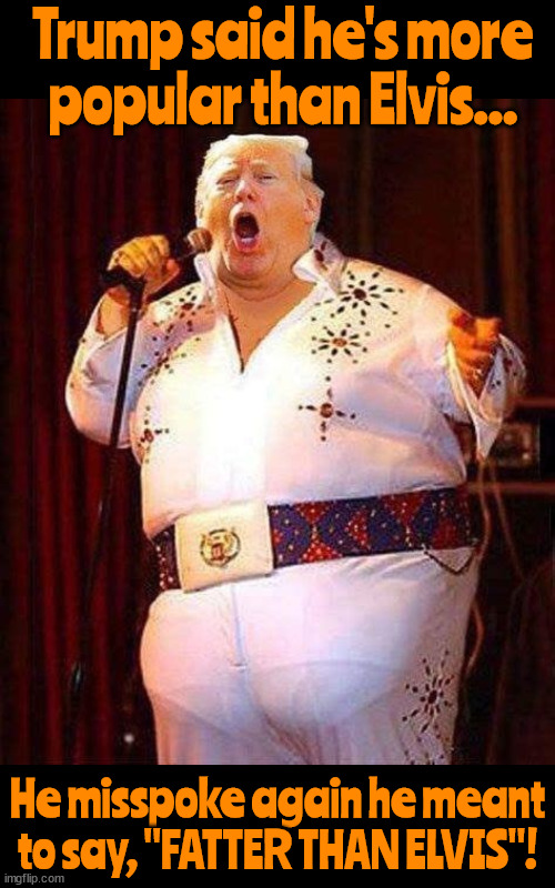 Bigger than ELVIS! | Trump said he's more popular than Elvis... He misspoke again he meant to say, "FATTER THAN ELVIS"! | image tagged in fat elvis,tds trump dementia syndrome,i did it my way,mcelvis,gropeland,maga jesus | made w/ Imgflip meme maker