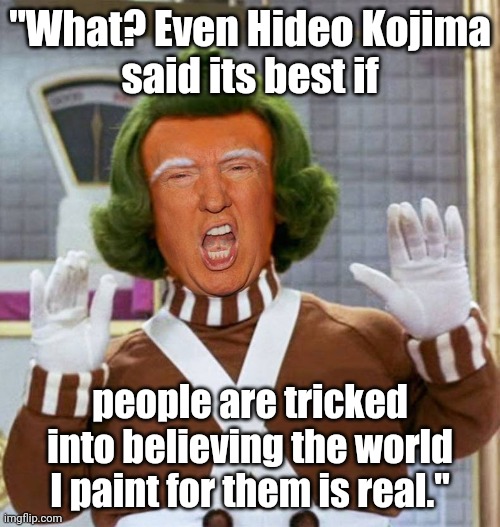Trump Oompa Loompa | "What? Even Hideo Kojima
said its best if; people are tricked into believing the world I paint for them is real." | image tagged in trump oompa loompa | made w/ Imgflip meme maker
