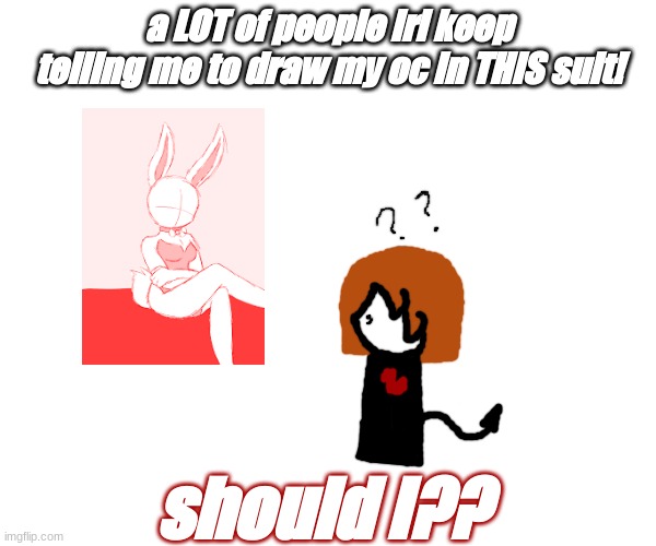 plz don´t say yes... wait, no..... no.... NO- | a LOT of people irl keep telling me to draw my oc in THIS suit! should I?? | image tagged in help me | made w/ Imgflip meme maker