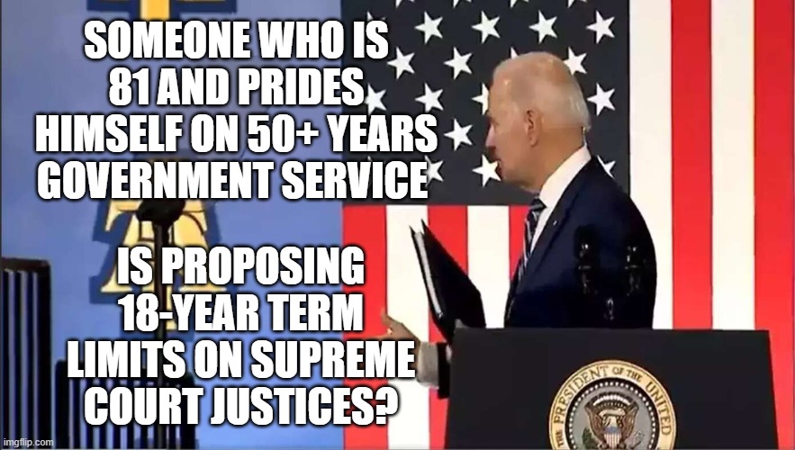 Biden Scotus | SOMEONE WHO IS 81 AND PRIDES HIMSELF ON 50+ YEARS GOVERNMENT SERVICE; IS PROPOSING 18-YEAR TERM LIMITS ON SUPREME COURT JUSTICES? | image tagged in biden scotus | made w/ Imgflip meme maker