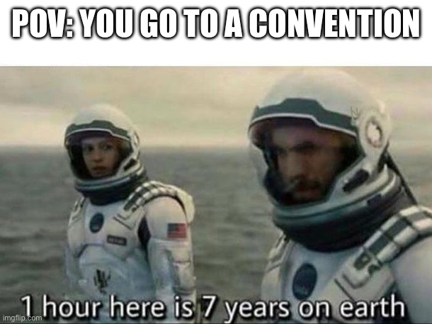 1 hour here is 7 years on earth | POV: YOU GO TO A CONVENTION | image tagged in 1 hour here is 7 years on earth | made w/ Imgflip meme maker