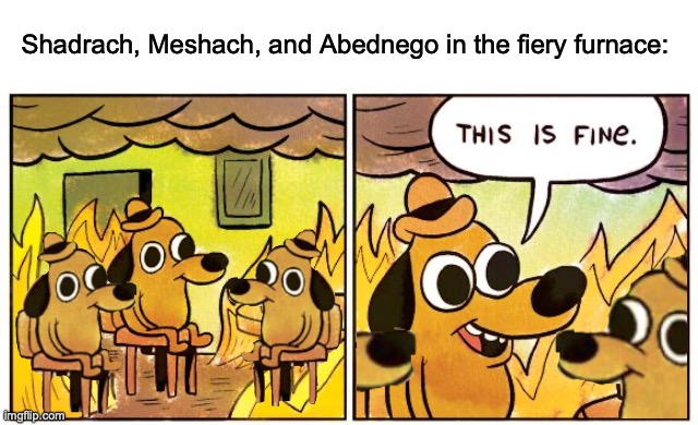 Neby had no idea | Shadrach, Meshach, and Abednego in the fiery furnace: | image tagged in memes,this is fine | made w/ Imgflip meme maker