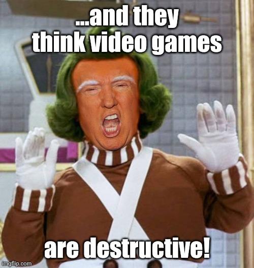 Trump Oompa Loompa | ...and they think video games; are destructive! | image tagged in trump oompa loompa | made w/ Imgflip meme maker