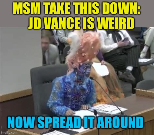 Consider the source | MSM TAKE THIS DOWN:      JD VANCE IS WEIRD; NOW SPREAD IT AROUND | image tagged in drag queen testifies,democrats,msm,fake news,lies | made w/ Imgflip meme maker