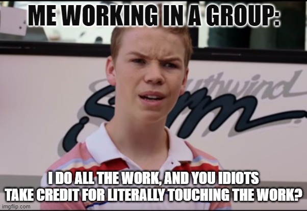 You Guys are Getting Paid | ME WORKING IN A GROUP:; I DO ALL THE WORK, AND YOU IDIOTS TAKE CREDIT FOR LITERALLY TOUCHING THE WORK? | image tagged in you guys are getting paid | made w/ Imgflip meme maker