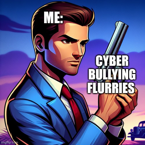 Man has a gun | ME:; CYBER BULLYING FLURRIES | image tagged in man has a gun | made w/ Imgflip meme maker