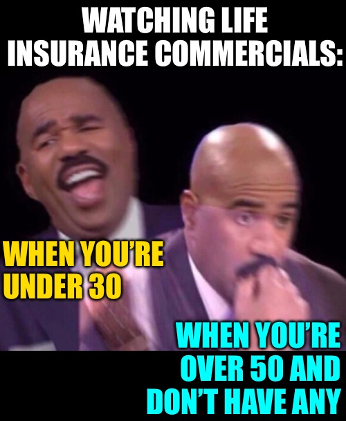 Life Insurance Commercials | WATCHING LIFE INSURANCE COMMERCIALS:; WHEN YOU’RE UNDER 30; WHEN YOU’RE OVER 50 AND DON’T HAVE ANY | image tagged in steve harvey laughing serious,life insurance,commercials,adult humor,so true memes,funny memes | made w/ Imgflip meme maker