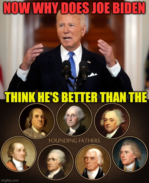 In Reference To The SCOTUS Speech | NOW WHY DOES JOE BIDEN; THINK HE'S BETTER THAN THE | image tagged in memes,politics,joe biden,better,founding fathers,i don't think so | made w/ Imgflip meme maker