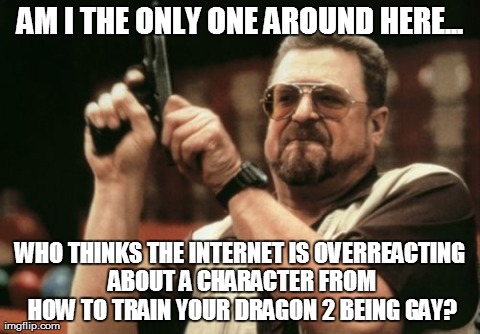 Am I The Only One Around Here Meme | AM I THE ONLY ONE AROUND HERE... WHO THINKS THE INTERNET IS OVERREACTING ABOUT A CHARACTER FROM HOW TO TRAIN YOUR DRAGON 2 BEING GAY? | image tagged in memes,am i the only one around here,truth | made w/ Imgflip meme maker