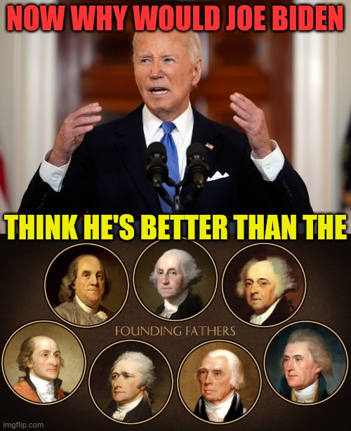 Why Oh Why... | NOW WHY WOULD JOE BIDEN; THINK HE'S BETTER THAN THE | image tagged in memes,president,think,better,founding fathers,oh god why | made w/ Imgflip meme maker