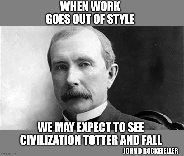 Are we there yet? | WHEN WORK GOES OUT OF STYLE; WE MAY EXPECT TO SEE CIVILIZATION TOTTER AND FALL; JOHN D ROCKEFELLER | image tagged in john d rockefeller,work,out of style,civilization,totter,fall | made w/ Imgflip meme maker