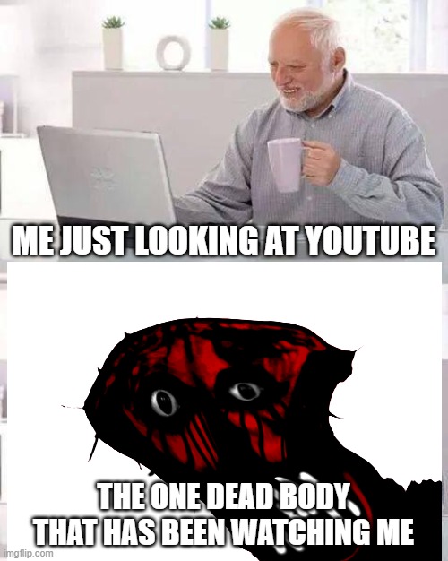 Hide the Pain Harold Meme | ME JUST LOOKING AT YOUTUBE; THE ONE DEAD BODY THAT HAS BEEN WATCHING ME | image tagged in memes,hide the pain harold | made w/ Imgflip meme maker