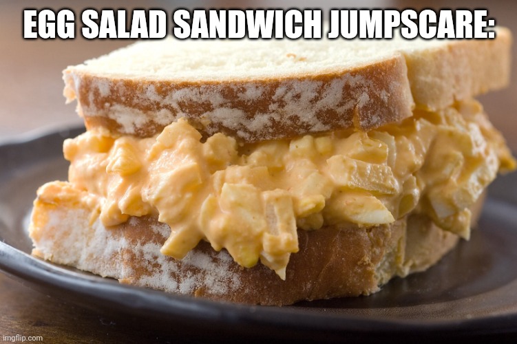 Egg salad sandwich  | EGG SALAD SANDWICH JUMPSCARE: | image tagged in egg salad sandwich | made w/ Imgflip meme maker