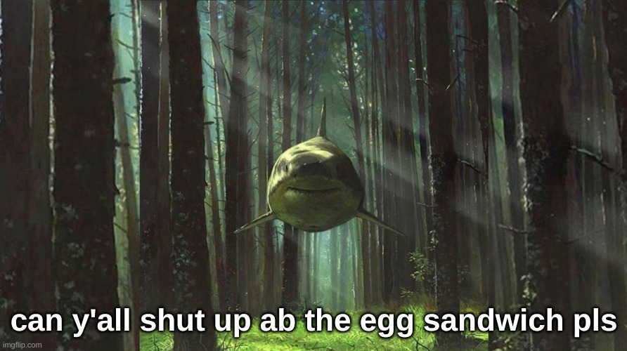 shark in forest | can y'all shut up ab the egg sandwich pls | image tagged in shark in forest | made w/ Imgflip meme maker